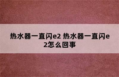 热水器一直闪e2 热水器一直闪e2怎么回事